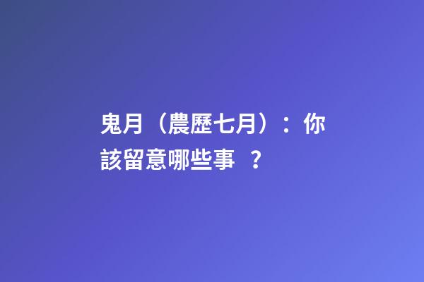 鬼月（農歷七月）：你該留意哪些事？